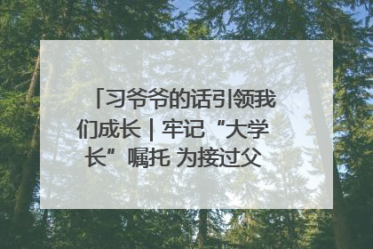 习爷爷的话引领我们成长｜牢记“大学长”嘱托 为接过父辈接力棒全力以赴