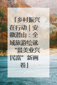 乡村振兴在行动｜安徽潜山：全域旅游绘就“景美业兴民富”新画卷