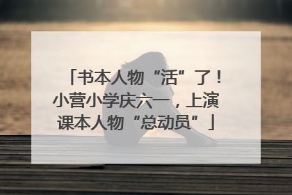 书本人物“活”了！小营小学庆六一，上演课本人物“总动员”
