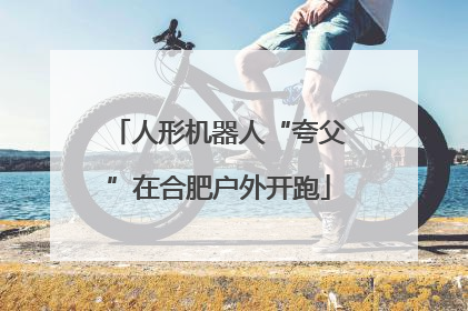 人形机器人“夸父”在合肥户外开跑