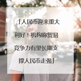 人民币迎来重大利好！机构称贸易竞争力有望长期支撑人民币走强