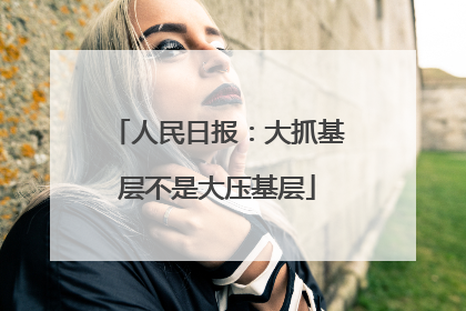 人民日报：大抓基层不是大压基层