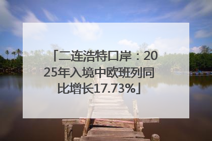 二连浩特口岸：2025年入境中欧班列同比增长17.73%