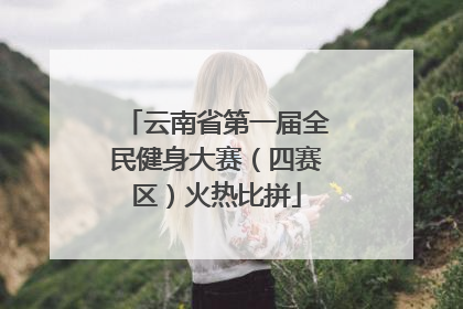 云南省第一届全民健身大赛（四赛区）火热比拼