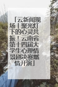 云新闻现场丨聚光灯下的心灵共振！云南省第十四届大学生心理情景剧决赛燃情开演