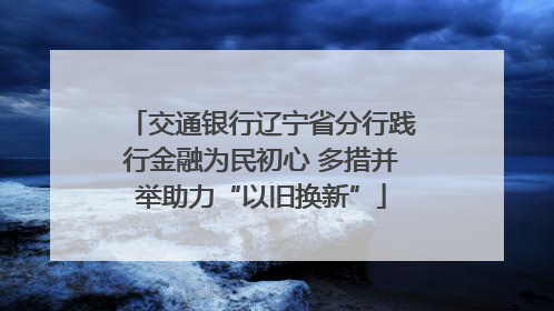 交通银行辽宁省分行践行金融为民初心 多措并举助力“以旧换新”