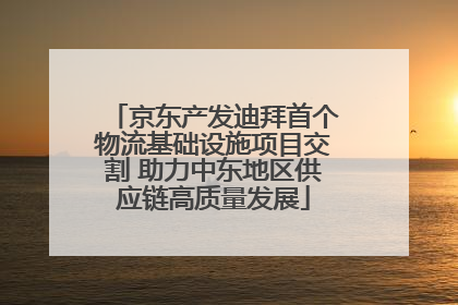京东产发迪拜首个物流基础设施项目交割 助力中东地区供应链高质量发展