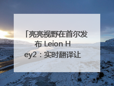 亮亮视野在首尔发布 Leion Hey2：实时翻译让世界“听”中国话