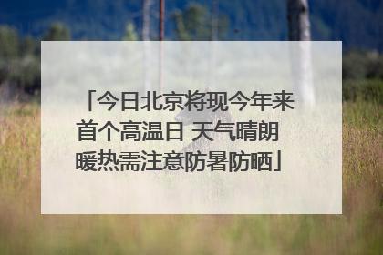 今日北京将现今年来首个高温日 天气晴朗暖热需注意防暑防晒