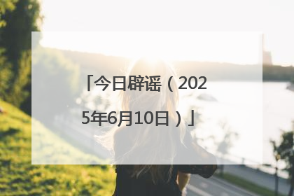 今日辟谣（2025年6月10日）