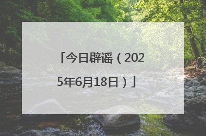 今日辟谣（2025年6月18日）