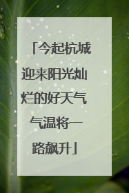 今起杭城迎来阳光灿烂的好天气 气温将一路飙升