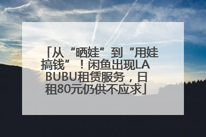 从“晒娃”到“用娃搞钱”！闲鱼出现LABUBU租赁服务，日租80元仍供不应求