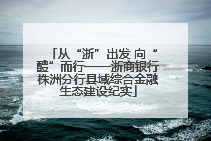 从“浙”出发 向“醴”而行——浙商银行株洲分行县域综合金融生态建设纪实