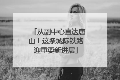 从副中心直达唐山！这条城际铁路迎重要新进展