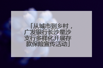 从城市到乡村，广发银行长沙星沙支行多样化开展存款保险宣传活动