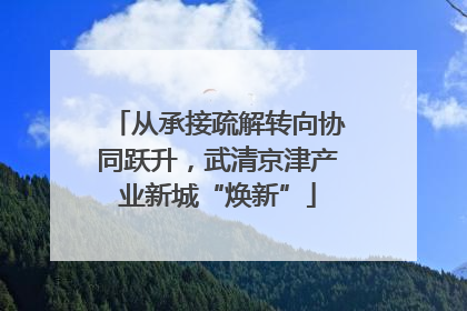 从承接疏解转向协同跃升，武清京津产业新城“焕新”