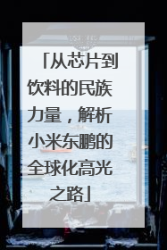从芯片到饮料的民族力量，解析小米东鹏的全球化高光之路