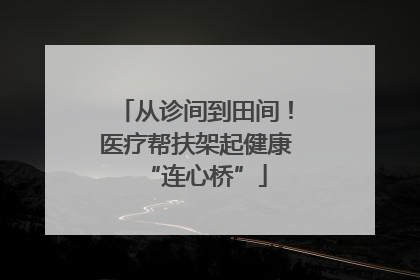 从诊间到田间！医疗帮扶架起健康“连心桥”
