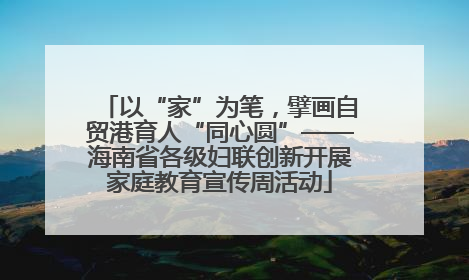 以“家”为笔，擘画自贸港育人“同心圆”——海南省各级妇联创新开展家庭教育宣传周活动