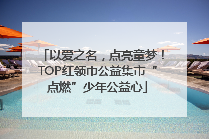 以爱之名，点亮童梦！TOP红领巾公益集市“点燃”少年公益心