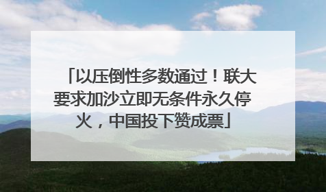 以压倒性多数通过！联大要求加沙立即无条件永久停火，中国投下赞成票