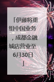 伊藤将重组中国业务，成都金融城店营业至6月30日