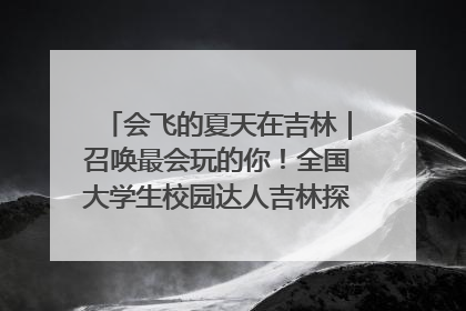 会飞的夏天在吉林｜召唤最会玩的你！全国大学生校园达人吉林探线活动招募中