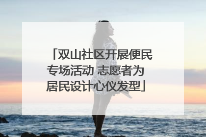 双山社区开展便民专场活动 志愿者为居民设计心仪发型