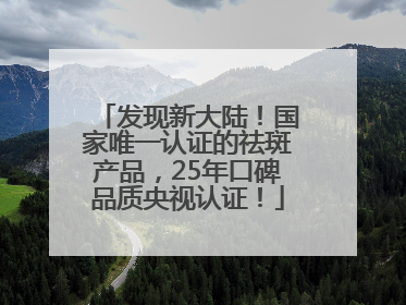 发现新大陆！国家唯一认证的祛斑产品，25年口碑品质央视认证！