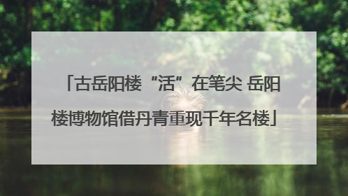 古岳阳楼“活”在笔尖 岳阳楼博物馆借丹青重现千年名楼