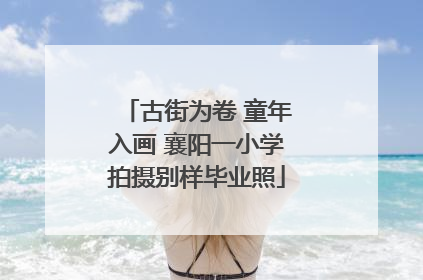 古街为卷 童年入画 襄阳一小学拍摄别样毕业照