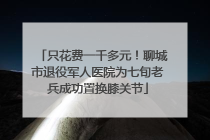 只花费一千多元！聊城市退役军人医院为七旬老兵成功置换膝关节
