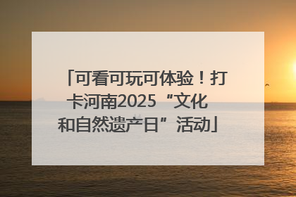 可看可玩可体验！打卡河南2025“文化和自然遗产日”活动