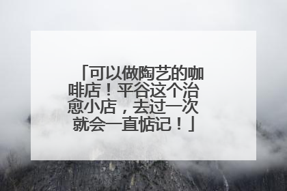 可以做陶艺的咖啡店！平谷这个治愈小店，去过一次就会一直惦记！