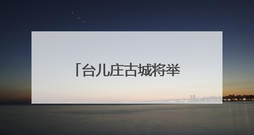 台儿庄古城将举行“粽情台儿庄 舟歌赋安康”系列活动迎端午