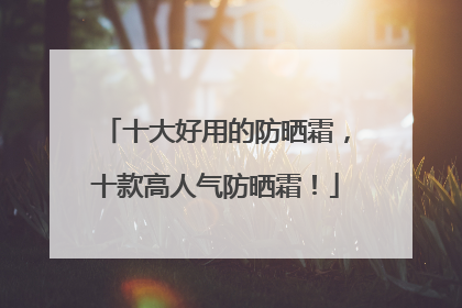 十大好用的防晒霜，十款高人气防晒霜！