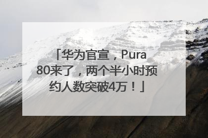 华为官宣，Pura 80来了，两个半小时预约人数突破4万！