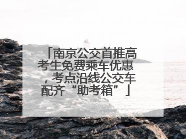 南京公交首推高考生免费乘车优惠，考点沿线公交车配齐“助考箱”