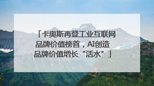卡奥斯再登工业互联网品牌价值榜首，AI创造品牌价值增长“活水”