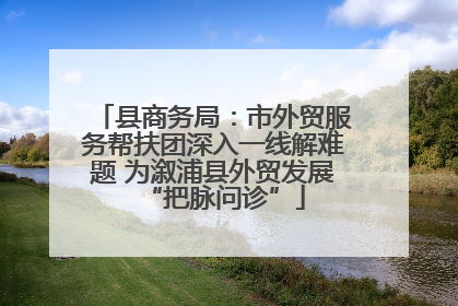 县商务局：市外贸服务帮扶团深入一线解难题 为溆浦县外贸发展“把脉问诊”