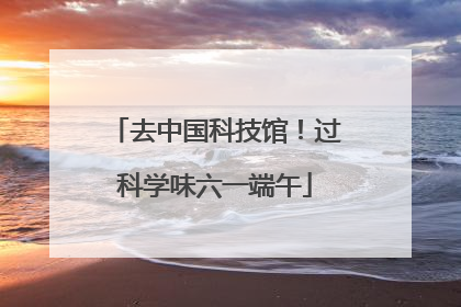 去中国科技馆！过科学味六一端午