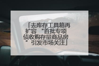 去库存工具箱再扩容 “首批专项债收购存量商品房”引发市场关注