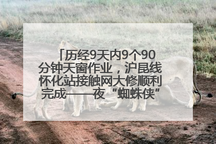 历经9天内9个90分钟天窗作业，沪昆线怀化站接触网大修顺利完成——夜“蜘蛛侠”，与时间赛跑
