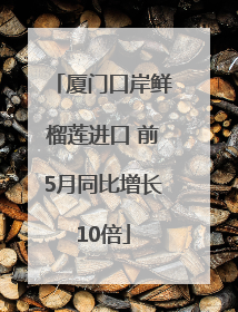 厦门口岸鲜榴莲进口 前5月同比增长10倍