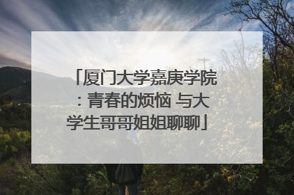 厦门大学嘉庚学院：青春的烦恼 与大学生哥哥姐姐聊聊