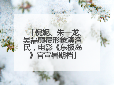 倪妮、朱一龙、吴磊颠覆形象演渔民，电影《东极岛》官宣暑期档