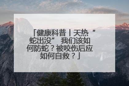 健康科普丨天热“蛇出没” 我们该如何防蛇？被咬伤后应如何自救？