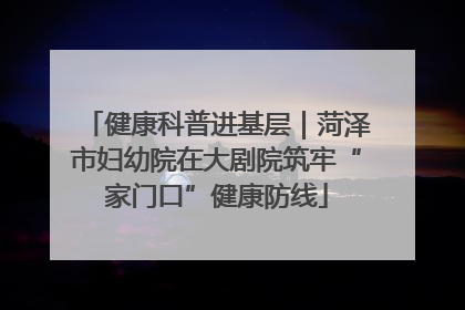 健康科普进基层｜菏泽市妇幼院在大剧院筑牢“家门口”健康防线