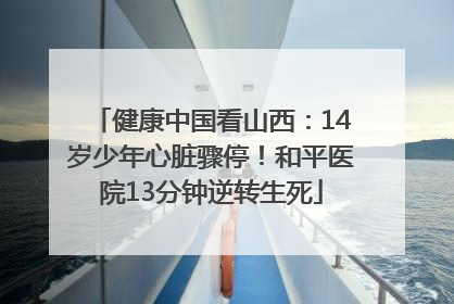 健康中国看山西：14岁少年心脏骤停！和平医院13分钟逆转生死